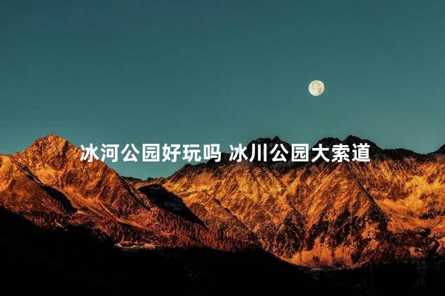 冰河公园好玩吗 冰川公园大索道